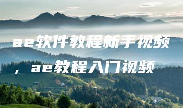 ae软件教程新手视频，ae教程入门视频 | ae插件合集