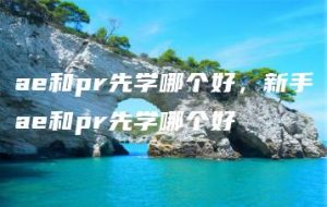 ae和pr先学哪个好，新手ae和pr先学哪个好 | ae插件合集