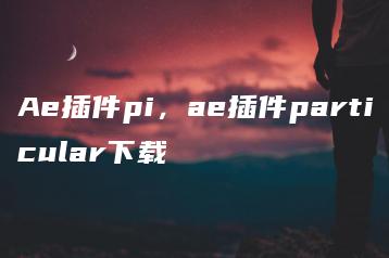 Ae插件pi，ae插件particular下载 | ae插件合集