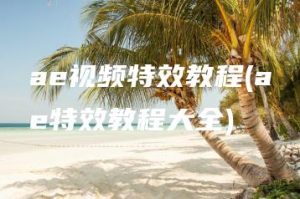 ae视频特效教程(ae特效教程大全) | ae插件合集