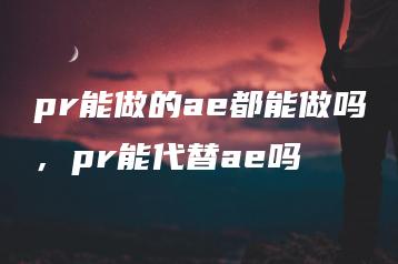 pr能做的ae都能做吗，pr能代替ae吗 | ae插件合集