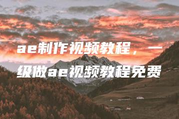 ae制作视频教程，一级做ae视频教程免费 | ae插件合集