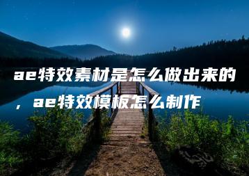 ae特效素材是怎么做出来的，ae特效模板怎么制作 | ae插件合集