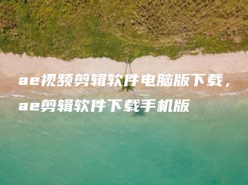 ae视频剪辑软件电脑版下载，ae剪辑软件下载手机版 | ae插件合集