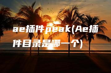 ae插件peak(Ae插件目录是哪一个) | ae插件合集