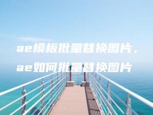 ae模板批量替换图片，ae如何批量替换图片 | ae插件合集