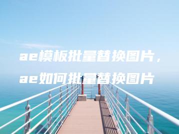 ae模板批量替换图片，ae如何批量替换图片 | ae插件合集
