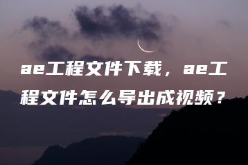 ae工程文件下载，ae工程文件怎么导出成视频？ | ae插件合集