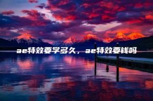 ae特效要学多久，ae特效要钱吗 | ae插件合集