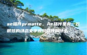 ae插件prmatte，Ae插件里有一款很炫的动态文字视频插件叫什么 | ae插件合集