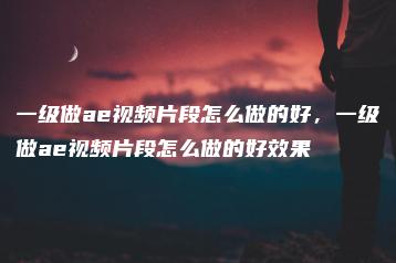 一级做ae视频片段怎么做的好，一级做ae视频片段怎么做的好效果 | ae插件合集