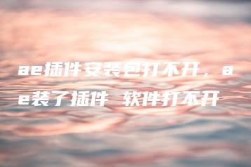 ae插件安装包打不开，ae装了插件 软件打不开 | ae插件合集