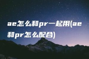 ae怎么和pr一起用(ae和pr怎么配合) | ae插件合集