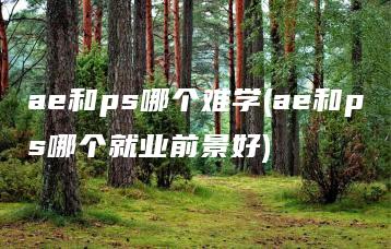 ae和ps哪个难学(ae和ps哪个就业前景好) | ae插件合集