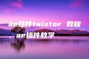 ae插件twixtor 教程，ae插件教学 | ae插件合集