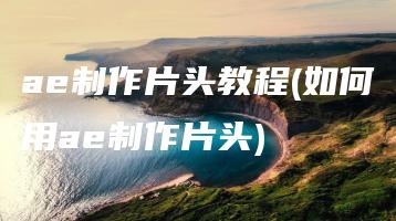 ae制作片头教程(如何用ae制作片头) | ae插件合集