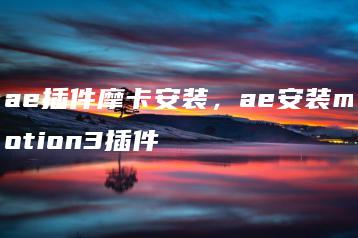 ae插件摩卡安装，ae安装motion3插件 | ae插件合集