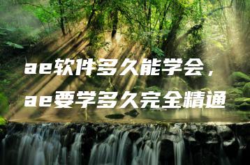 ae软件多久能学会，ae要学多久完全精通 | ae插件合集