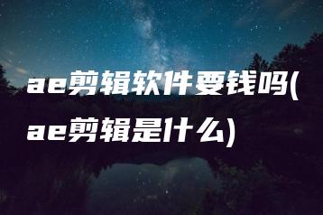 ae剪辑软件要钱吗(ae剪辑是什么) | ae插件合集