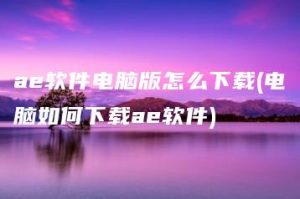 ae软件电脑版怎么下载(电脑如何下载ae软件) | ae插件合集