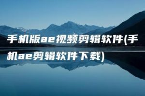 手机版ae视频剪辑软件(手机ae剪辑软件下载) | ae插件合集