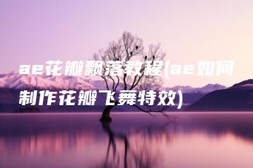 ae花瓣飘落教程(ae如何制作花瓣飞舞特效) | ae插件合集