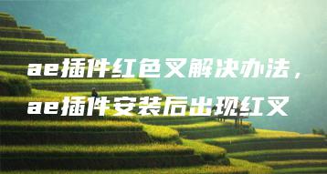 ae插件红色叉解决办法，ae插件安装后出现红叉 | ae插件合集