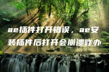 ae插件打开错误，ae安装插件后打开会崩溃咋办 | ae插件合集