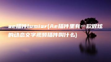 ae插件lumiar(Ae插件里有一款很炫的动态文字视频插件叫什么) | ae插件合集