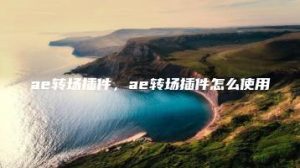 ae转场插件，ae转场插件怎么使用 | ae插件合集