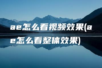 ae怎么看视频效果(ae怎么看整体效果) | ae插件合集