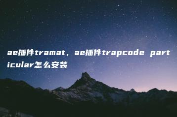 ae插件tramat，ae插件trapcode particular怎么安装 | ae插件合集