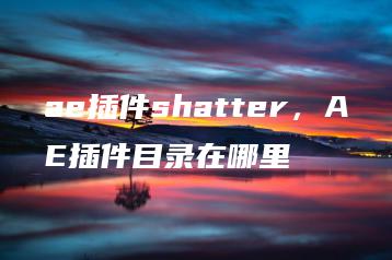 ae插件shatter，AE插件目录在哪里 | ae插件合集