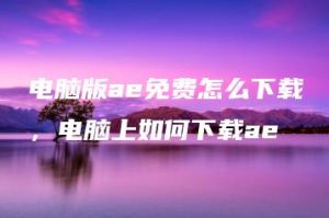 电脑版ae免费怎么下载，电脑上如何下载ae | ae插件合集