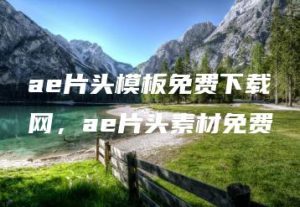 ae片头模板免费下载网，ae片头素材免费 | ae插件合集