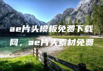 ae片头模板免费下载网，ae片头素材免费 | ae插件合集