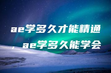 ae学多久才能精通，ae学多久能学会 | ae插件合集