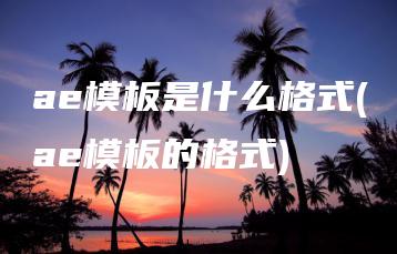 ae模板是什么格式(ae模板的格式) | ae插件合集