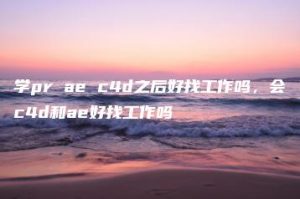 学pr ae c4d之后好找工作吗，会c4d和ae好找工作吗 | ae插件合集