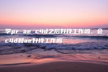 学pr ae c4d之后好找工作吗，会c4d和ae好找工作吗 | ae插件合集