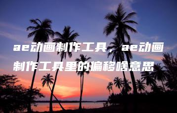 ae动画制作工具，ae动画制作工具里的偏移啥意思 | ae插件合集