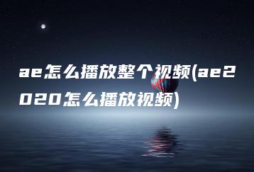 ae怎么播放整个视频(ae2020怎么播放视频) | ae插件合集