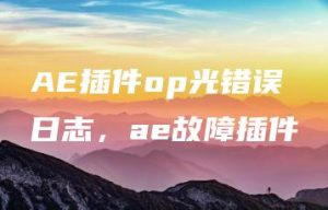 AE插件op光错误日志，ae故障插件 | ae插件合集