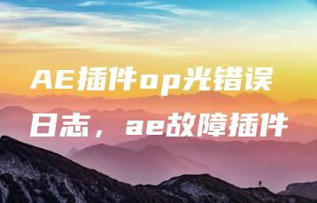 AE插件op光错误日志，ae故障插件 | ae插件合集