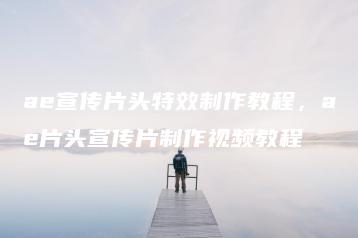 ae宣传片头特效制作教程，ae片头宣传片制作视频教程 | ae插件合集