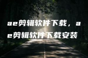 ae剪辑软件下载，ae剪辑软件下载安装 | ae插件合集
