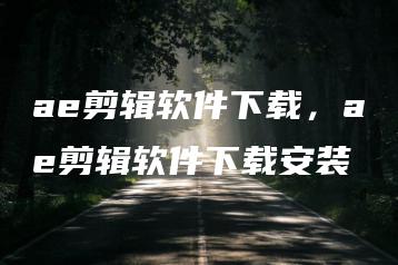 ae剪辑软件下载，ae剪辑软件下载安装 | ae插件合集