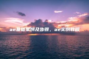 ae基础案例及步骤，ae实例教程 | ae插件合集