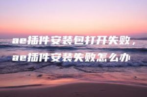 ae插件安装包打开失败，ae插件安装失败怎么办 | ae插件合集