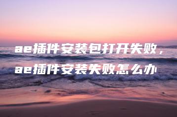ae插件安装包打开失败，ae插件安装失败怎么办 | ae插件合集